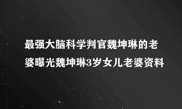 最强大脑科学判官魏坤琳的老婆曝光魏坤琳3岁女儿老婆资料