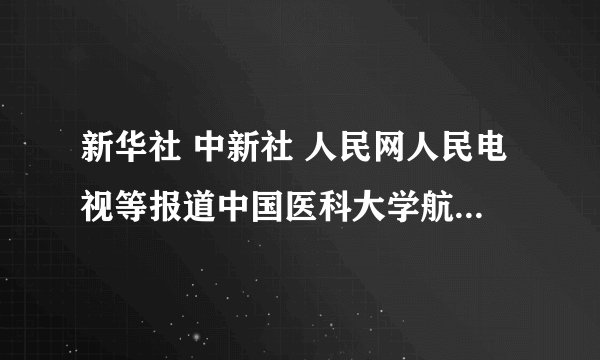 新华社 中新社 人民网人民电视等报道中国医科大学航空总医院暨北京临床学院成立