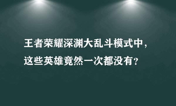 王者荣耀深渊大乱斗模式中，这些英雄竟然一次都没有？