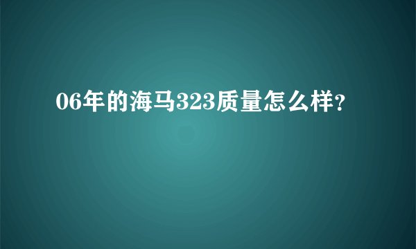 06年的海马323质量怎么样？