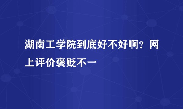 湖南工学院到底好不好啊？网上评价褒贬不一