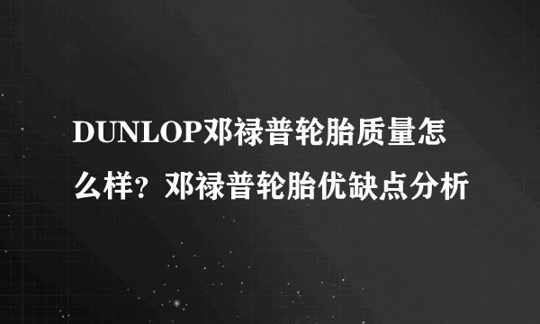 DUNLOP邓禄普轮胎质量怎么样？邓禄普轮胎优缺点分析