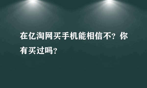 在亿淘网买手机能相信不？你有买过吗？