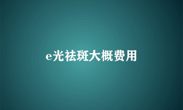 e光祛斑大概费用