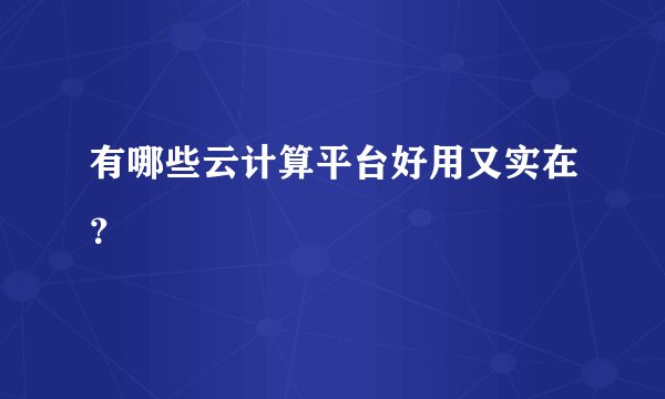 有哪些云计算平台好用又实在？