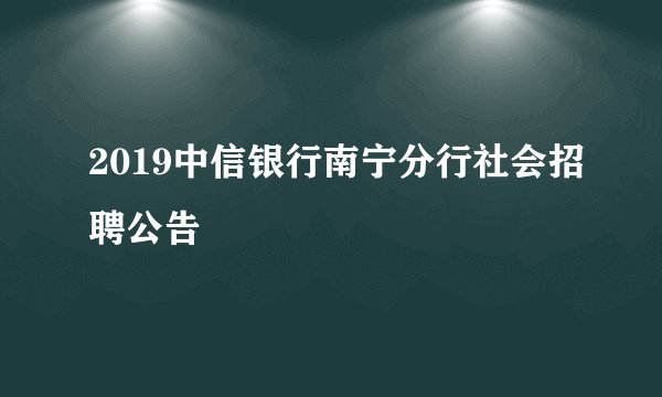 2019中信银行南宁分行社会招聘公告