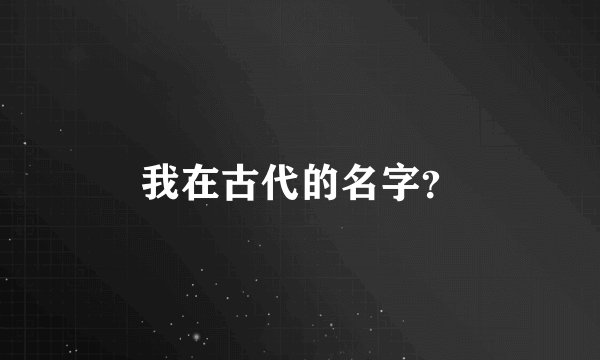 我在古代的名字？