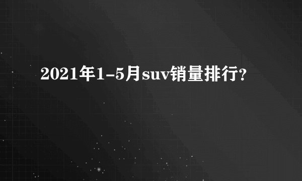 2021年1-5月suv销量排行？