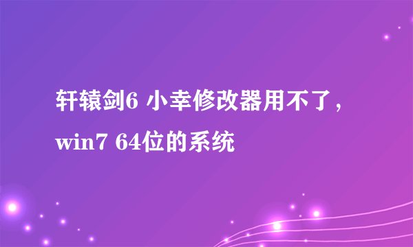 轩辕剑6 小幸修改器用不了，win7 64位的系统