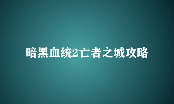 暗黑血统2亡者之城攻略