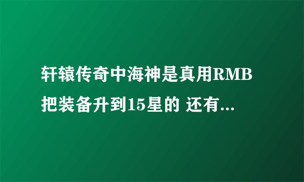 轩辕传奇中海神是真用RMB把装备升到15星的 还有他的战斗力真的有16W啊？