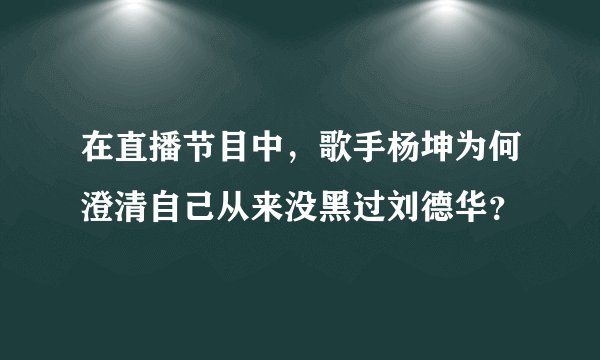 在直播节目中，歌手杨坤为何澄清自己从来没黑过刘德华？