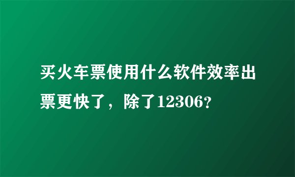 买火车票使用什么软件效率出票更快了，除了12306？