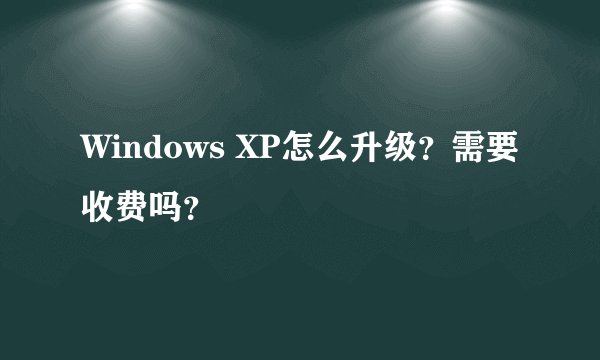 Windows XP怎么升级？需要收费吗？
