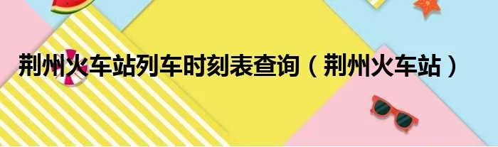 荆州火车站列车时刻表查询（荆州火车站）