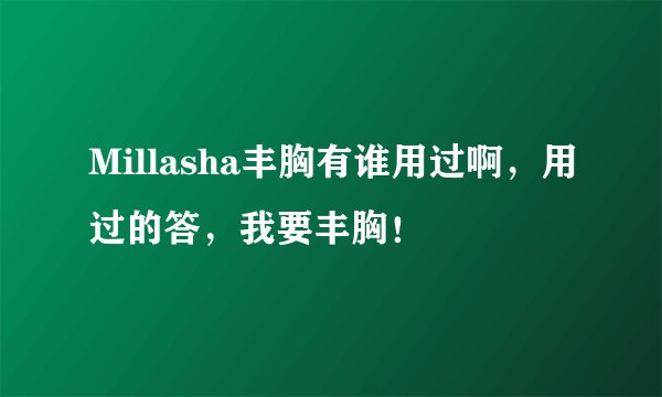Millasha丰胸有谁用过啊，用过的答，我要丰胸！