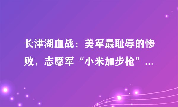 长津湖血战：美军最耻辱的惨败，志愿军“小米加步枪”扭转战局