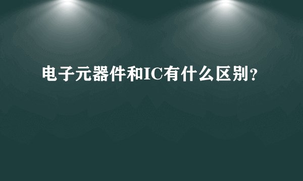 电子元器件和IC有什么区别？