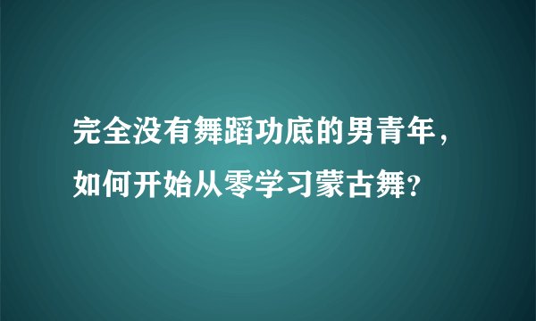 完全没有舞蹈功底的男青年，如何开始从零学习蒙古舞？