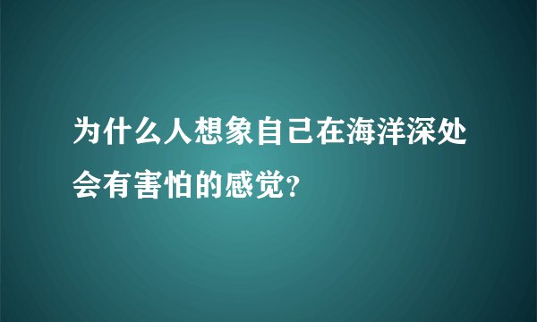 为什么人想象自己在海洋深处会有害怕的感觉？