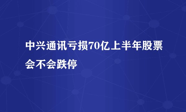 中兴通讯亏损70亿上半年股票会不会跌停