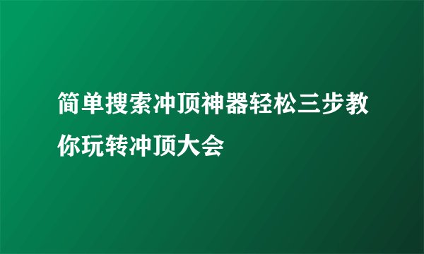 简单搜索冲顶神器轻松三步教你玩转冲顶大会
