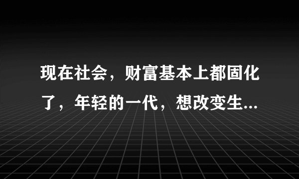 现在社会，财富基本上都固化了，年轻的一代，想改变生活，很难了，你认为呢？