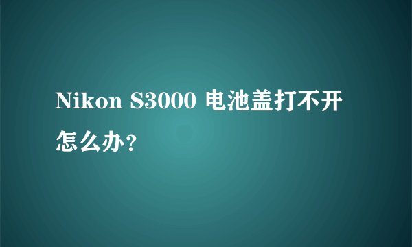 Nikon S3000 电池盖打不开怎么办？