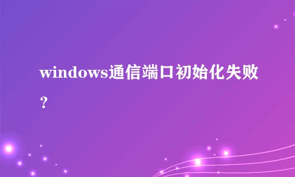windows通信端口初始化失败？