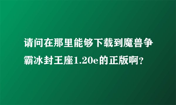 请问在那里能够下载到魔兽争霸冰封王座1.20e的正版啊？