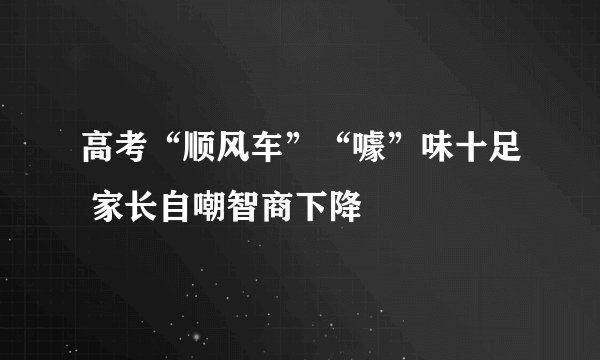 高考“顺风车”“噱”味十足 家长自嘲智商下降
