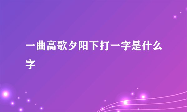 一曲高歌夕阳下打一字是什么字