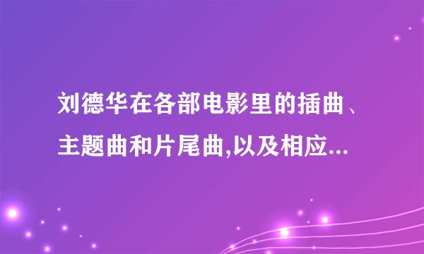 刘德华在各部电影里的插曲、主题曲和片尾曲,以及相应的电影名字?求？
