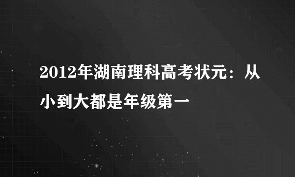 2012年湖南理科高考状元：从小到大都是年级第一