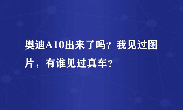 奥迪A10出来了吗？我见过图片，有谁见过真车？