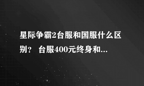 星际争霸2台服和国服什么区别？ 台服400元终身和 国服每个月20 哪个优惠呢？帮算算