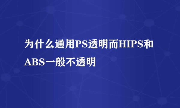 为什么通用PS透明而HIPS和ABS一般不透明