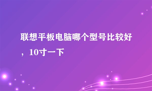 联想平板电脑哪个型号比较好，10寸一下