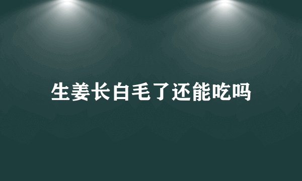生姜长白毛了还能吃吗
