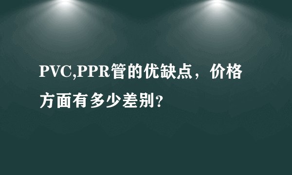 PVC,PPR管的优缺点，价格方面有多少差别？