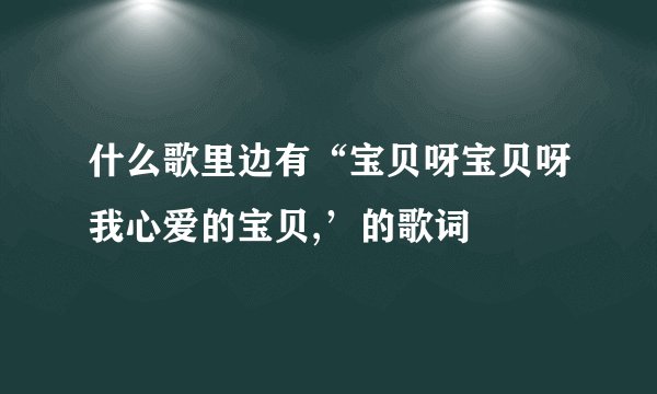 什么歌里边有“宝贝呀宝贝呀我心爱的宝贝,’的歌词