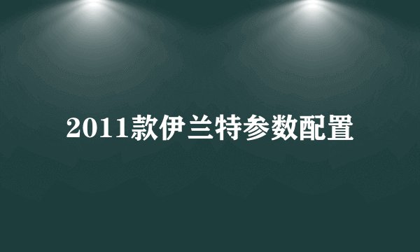 2011款伊兰特参数配置