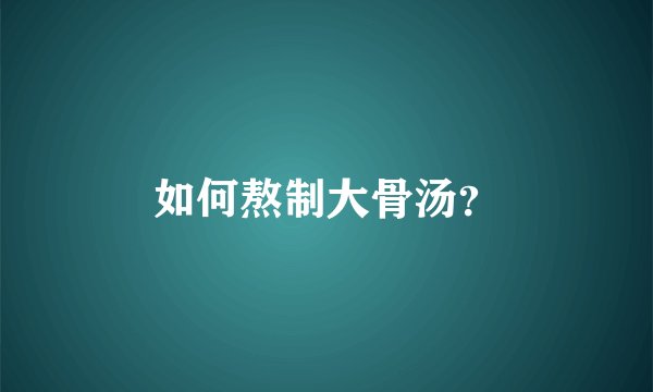如何熬制大骨汤？