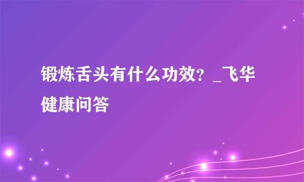 锻炼舌头有什么功效？_飞华健康问答