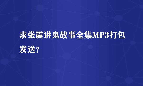 求张震讲鬼故事全集MP3打包发送？