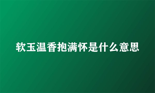 软玉温香抱满怀是什么意思