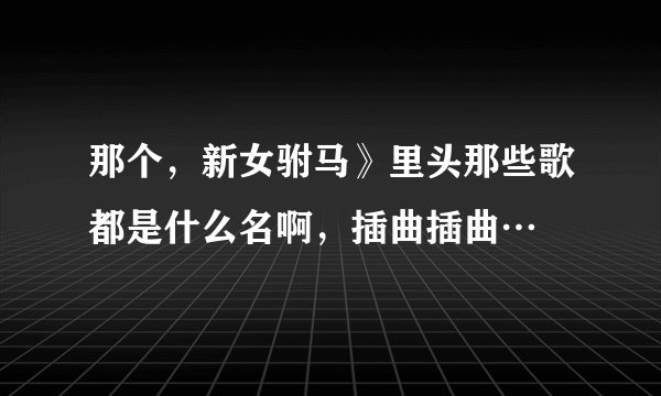 那个，新女驸马》里头那些歌都是什么名啊，插曲插曲…