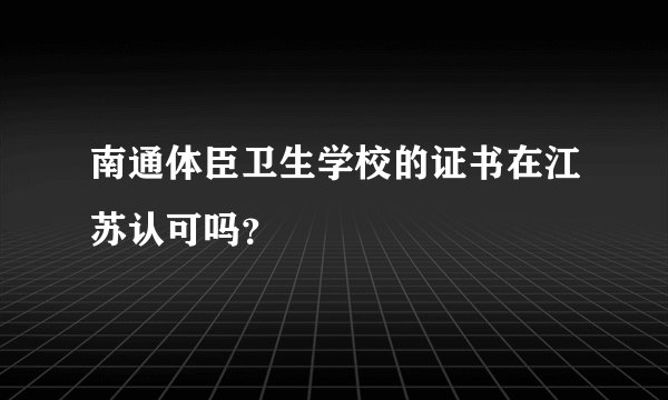 南通体臣卫生学校的证书在江苏认可吗？