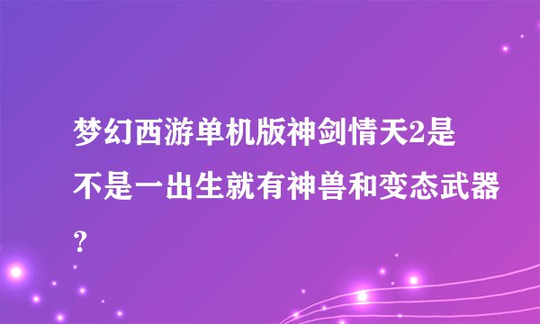 梦幻西游单机版神剑情天2是不是一出生就有神兽和变态武器？