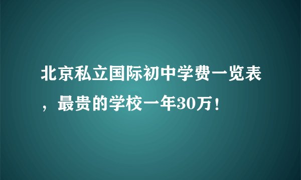 北京私立国际初中学费一览表，最贵的学校一年30万！